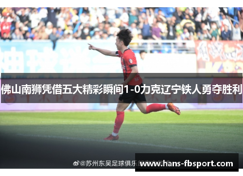 佛山南狮凭借五大精彩瞬间1-0力克辽宁铁人勇夺胜利