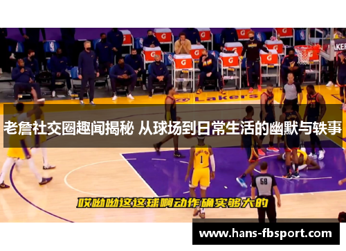老詹社交圈趣闻揭秘 从球场到日常生活的幽默与轶事
