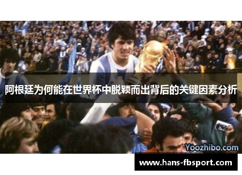 阿根廷为何能在世界杯中脱颖而出背后的关键因素分析 阿根廷为何能在世界杯中脱颖而出背后的关键因素分析