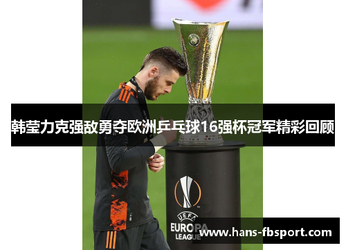 韩莹力克强敌勇夺欧洲乒乓球16强杯冠军精彩回顾