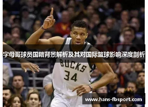 字母哥球员国籍背景解析及其对国际篮球影响深度剖析