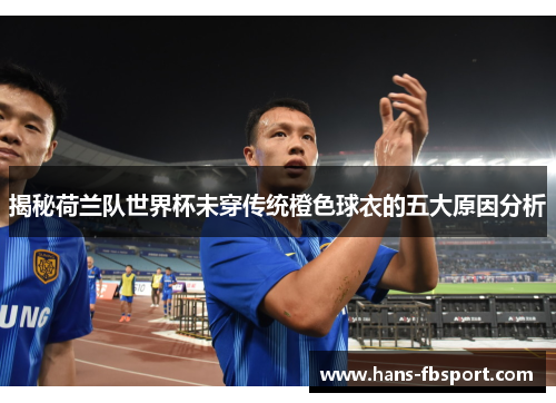 揭秘荷兰队世界杯未穿传统橙色球衣的五大原因分析