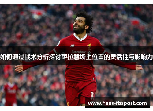 如何通过战术分析探讨萨拉赫场上位置的灵活性与影响力