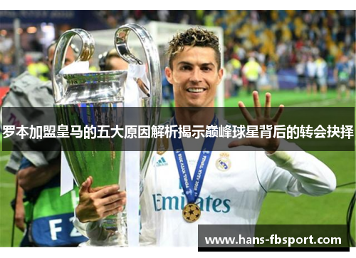 罗本加盟皇马的五大原因解析揭示巅峰球星背后的转会抉择 罗本加盟皇马的五大原因解析揭示巅峰球星背后的转会抉择