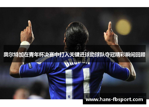 奥尔特加在青年杯决赛中打入关键进球助球队夺冠精彩瞬间回顾