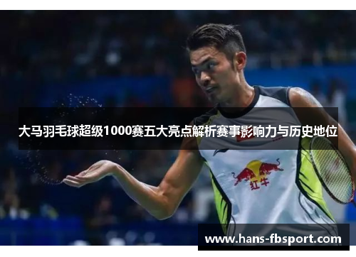大马羽毛球超级1000赛五大亮点解析赛事影响力与历史地位 大马羽毛球超级1000赛五大亮点解析赛事影响力与历史地位