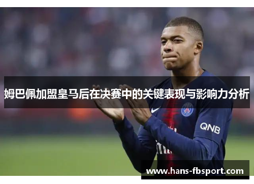 姆巴佩加盟皇马后在决赛中的关键表现与影响力分析 姆巴佩加盟皇马后在决赛中的关键表现与影响力分析