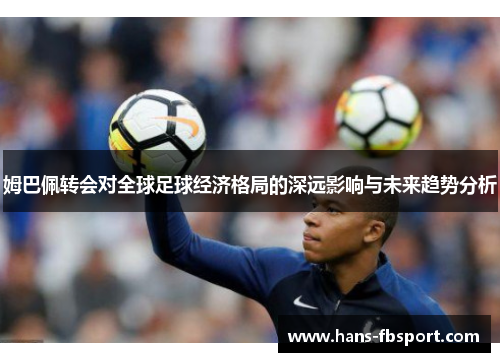 姆巴佩转会对全球足球经济格局的深远影响与未来趋势分析