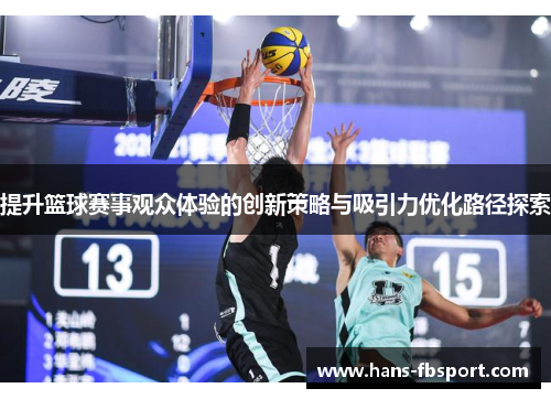 提升篮球赛事观众体验的创新策略与吸引力优化路径探索 提升篮球赛事观众体验的创新策略与吸引力优化路径探索