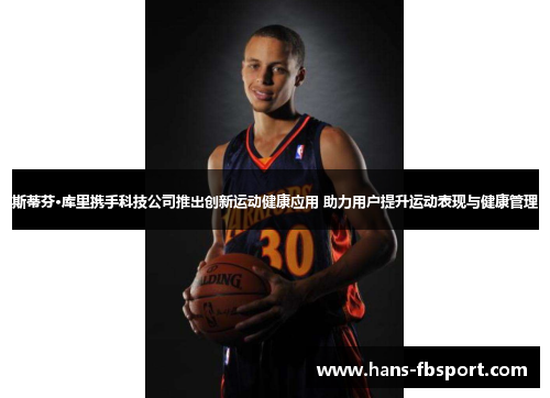 斯蒂芬·库里携手科技公司推出创新运动健康应用 助力用户提升运动表现与健康管理 斯蒂芬·库里携手科技公司推出创新运动健康应用 助力用户提升运动表现与健康管理