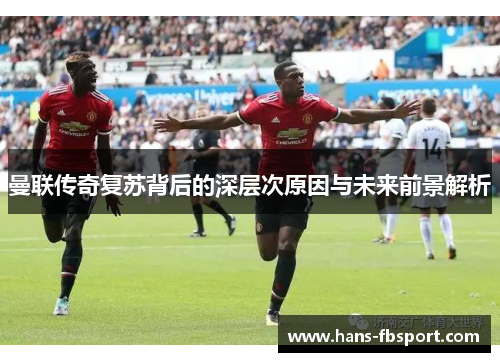 曼联传奇复苏背后的深层次原因与未来前景解析