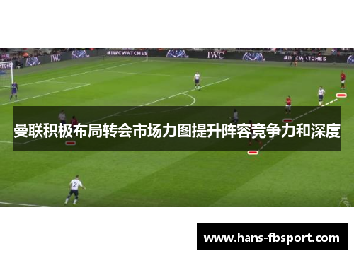 曼联积极布局转会市场力图提升阵容竞争力和深度