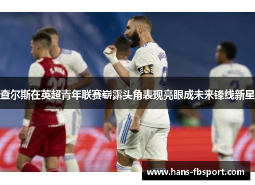 查尔斯在英超青年联赛崭露头角表现亮眼成未来锋线新星