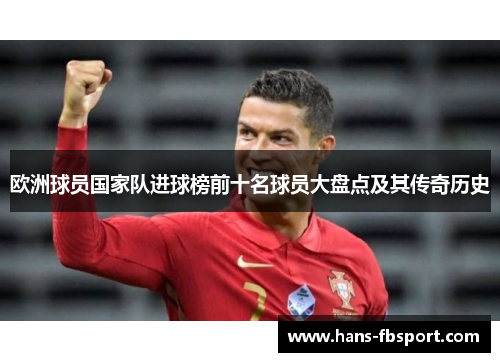 欧洲球员国家队进球榜前十名球员大盘点及其传奇历史