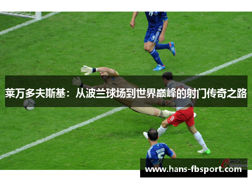莱万多夫斯基:从波兰球场到世界巅峰的射门传奇之路 莱万多夫斯基:从波兰球场到世界巅峰的射门传奇之路