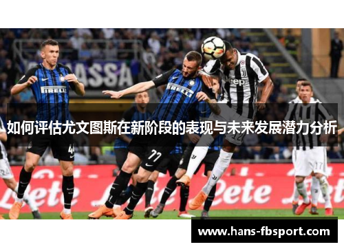 如何评估尤文图斯在新阶段的表现与未来发展潜力分析