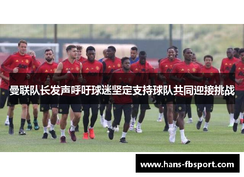 曼联队长发声呼吁球迷坚定支持球队共同迎接挑战