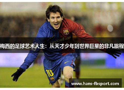 梅西的足球艺术人生:从天才少年到世界巨星的非凡旅程 梅西的足球艺术人生:从天才少年到世界巨星的非凡旅程