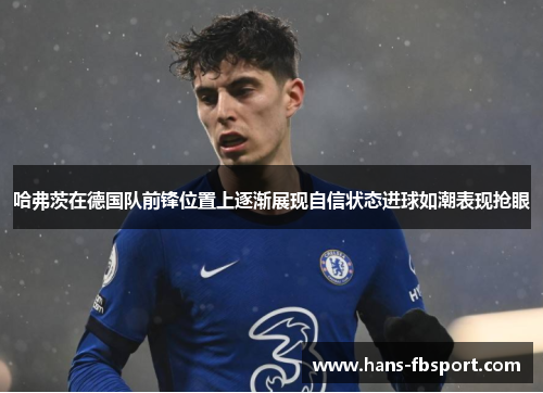 哈弗茨在德国队前锋位置上逐渐展现自信状态进球如潮表现抢眼 哈弗茨在德国队前锋位置上逐渐展现自信状态进球如潮表现抢眼