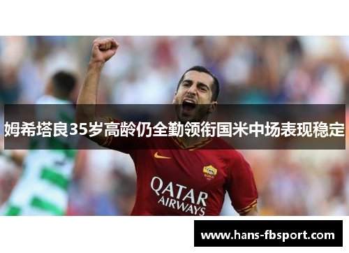姆希塔良35岁高龄仍全勤领衔国米中场表现稳定 姆希塔良35岁高龄仍全勤领衔国米中场表现稳定