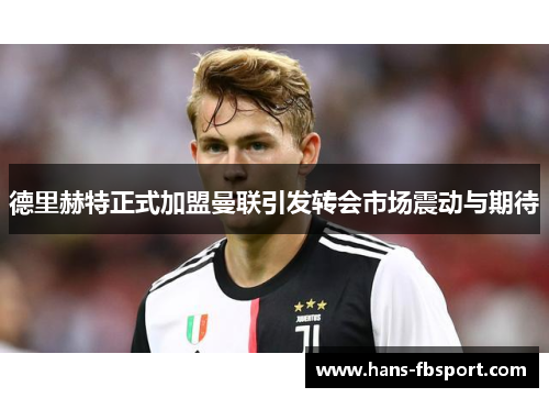 德里赫特正式加盟曼联引发转会市场震动与期待