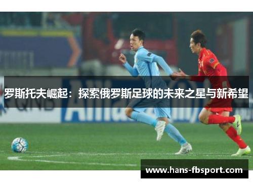 罗斯托夫崛起：探索俄罗斯足球的未来之星与新希望
