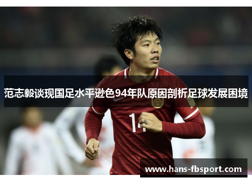 范志毅谈现国足水平逊色94年队原因剖析足球发展困境