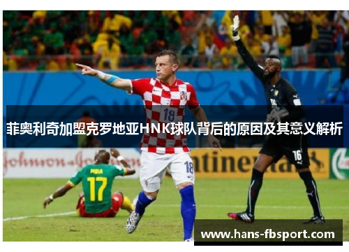 菲奥利奇加盟克罗地亚HNK球队背后的原因及其意义解析