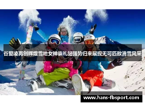 谷爱凌再创辉煌雪地女神崇礼站强势归来展现无可匹敌滑雪风采