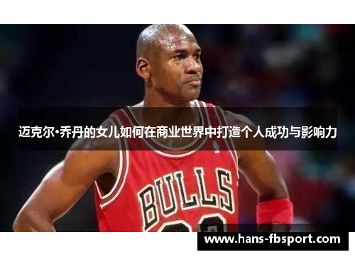 迈克尔·乔丹的女儿如何在商业世界中打造个人成功与影响力