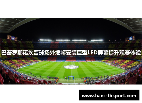 巴塞罗那诺坎普球场外墙将安装巨型LED屏幕提升观赛体验 巴塞罗那诺坎普球场外墙将安装巨型LED屏幕提升观赛体验