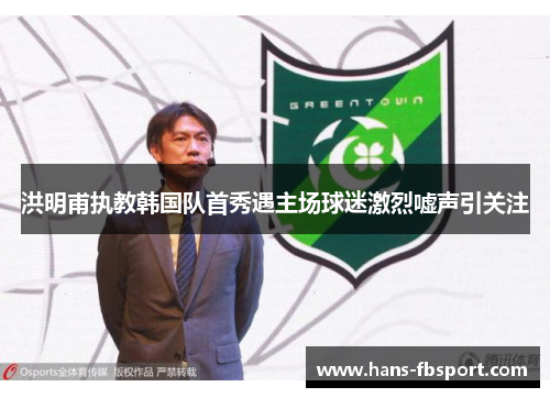 洪明甫执教韩国队首秀遇主场球迷激烈嘘声引关注 洪明甫执教韩国队首秀遇主场球迷激烈嘘声引关注